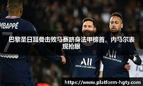 巴黎圣日耳曼击败马赛跻身法甲榜首，内马尔表现抢眼