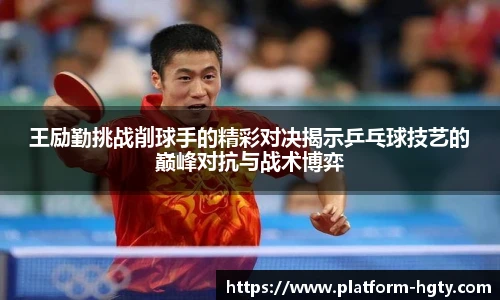 王励勤挑战削球手的精彩对决揭示乒乓球技艺的巅峰对抗与战术博弈